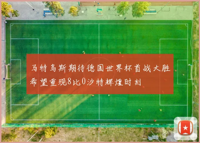 马特乌斯期待德国世界杯首战大胜希望重现8比0沙特辉煌时刻