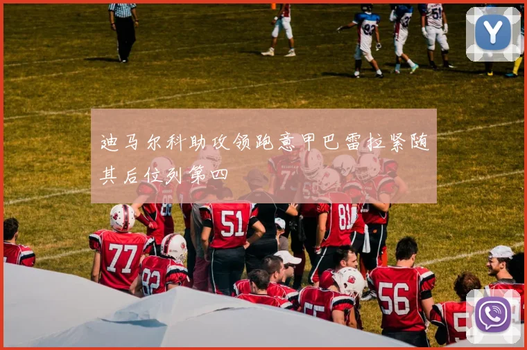 迪马尔科助攻领跑意甲巴雷拉紧随其后位列第四