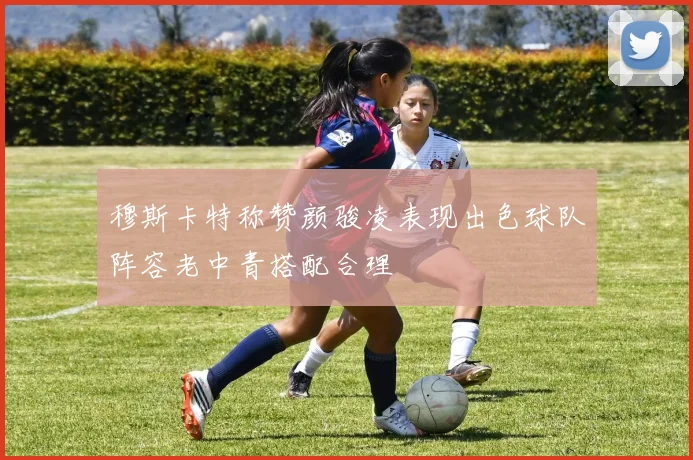 穆斯卡特称赞颜骏凌表现出色球队阵容老中青搭配合理