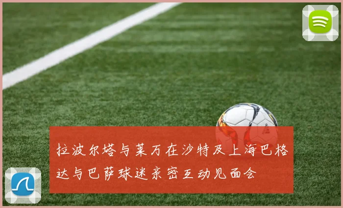 拉波尔塔与莱万在沙特及上海巴格达与巴萨球迷亲密互动见面会