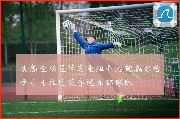 快船全明星阵容重组乔治鲍威尔哈登小卡祖巴茨齐送东部球队