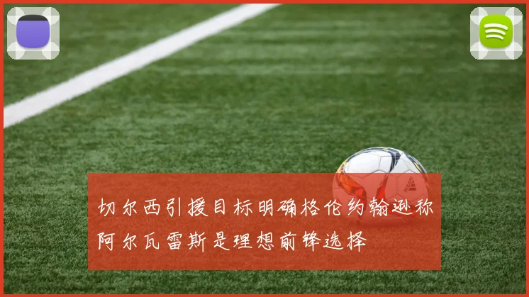 切尔西引援目标明确格伦约翰逊称阿尔瓦雷斯是理想前锋选择