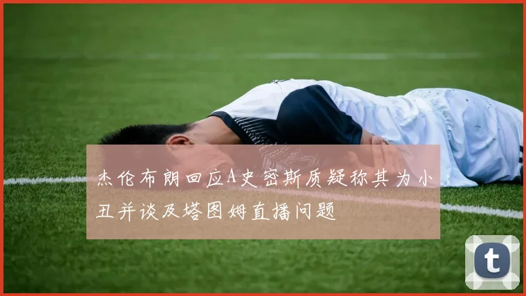 杰伦布朗回应A史密斯质疑称其为小丑并谈及塔图姆直播问题