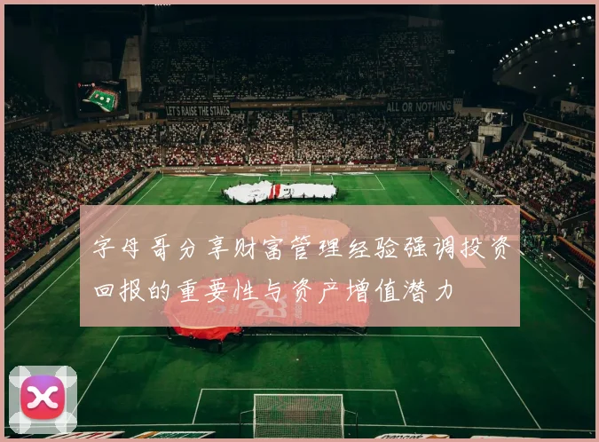 字母哥分享财富管理经验强调投资回报的重要性与资产增值潜力