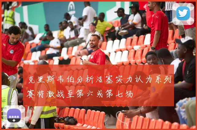 克里斯韦伯分析活塞实力认为系列赛将激战至第六或第七场