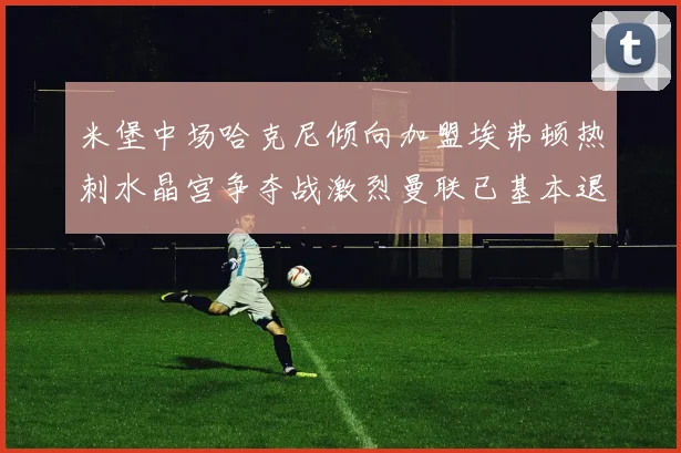 米堡中场哈克尼倾向加盟埃弗顿热刺水晶宫争夺战激烈曼联已基本退出竞争