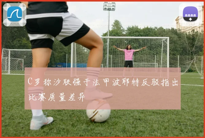 C罗称沙联强于法甲波耶特反驳指出比赛质量差异