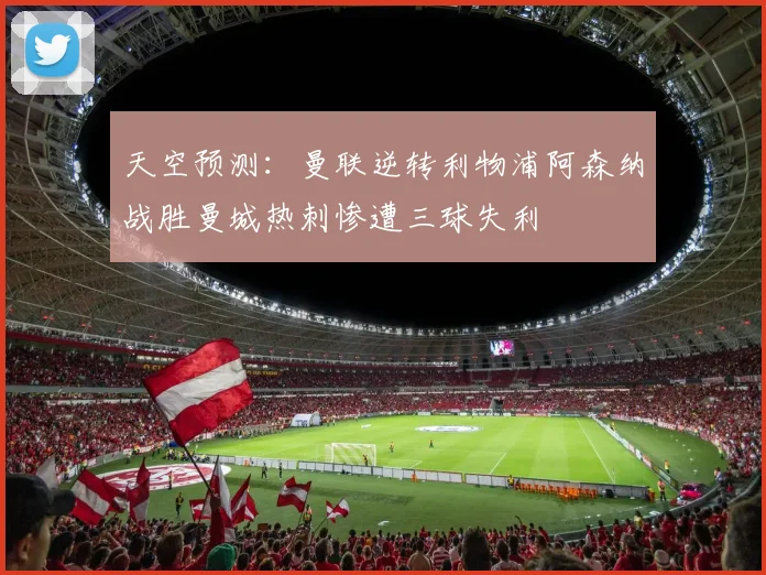 天空预测：曼联逆转利物浦阿森纳战胜曼城热刺惨遭三球失利