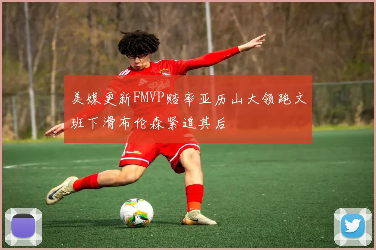 美媒更新FMVP赔率亚历山大领跑文班下滑布伦森紧追其后