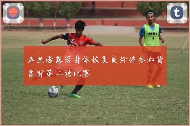库里透露若身体恢复良好将参加背靠背第二场比赛