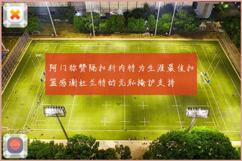 阿门称赞隔扣科内特为生涯最佳扣篮感谢杜兰特的无私掩护支持