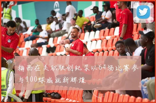 梅西在美职联创纪录以64场比赛参与100球成就新辉煌