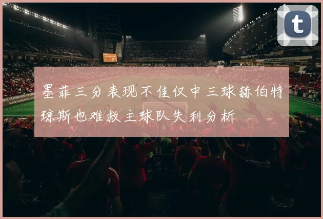 墨菲三分表现不佳仅中三球赫伯特琼斯也难救主球队失利分析