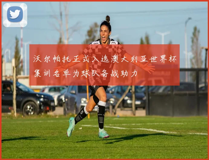沃尔帕托正式入选澳大利亚世界杯集训名单为球队备战助力