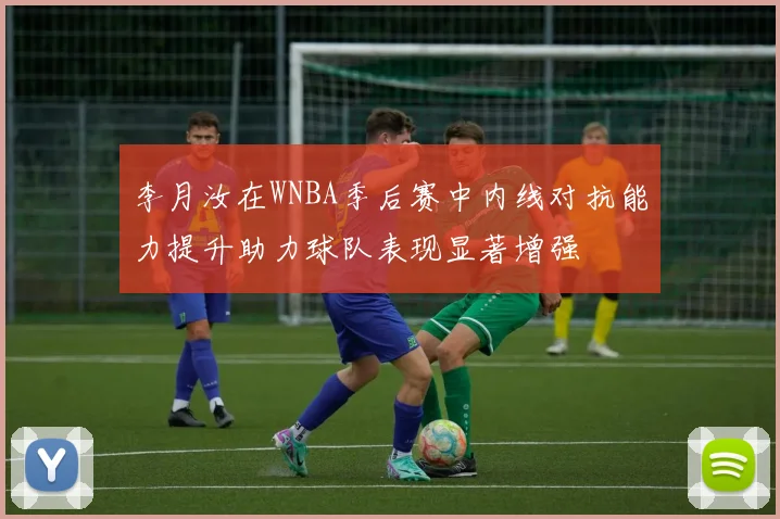李月汝在WNBA季后赛中内线对抗能力提升助力球队表现显著增强